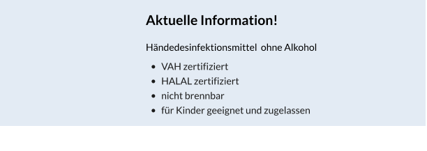Aktuelle Information! Händedesinfektionsmittel  ohne Alkohol •	VAH zertifiziert •	HALAL zertifiziert  •	nicht brennbar •	für Kinder geeignet und zugelassen